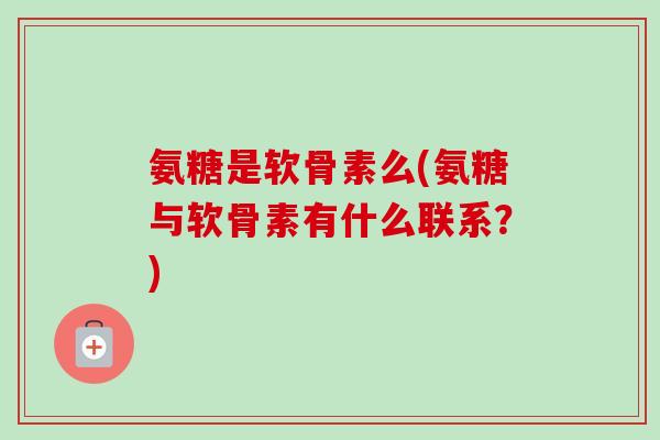 氨糖是软骨素么(氨糖与软骨素有什么联系？)