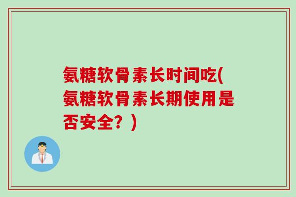 氨糖软骨素长时间吃(氨糖软骨素长期使用是否安全？)