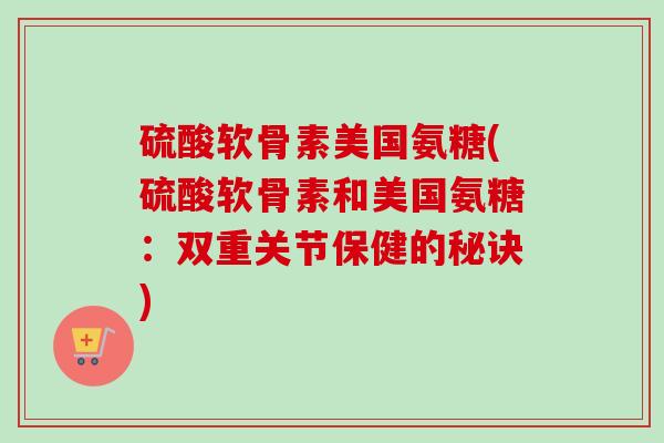 硫酸软骨素美国氨糖(硫酸软骨素和美国氨糖：双重关节保健的秘诀)