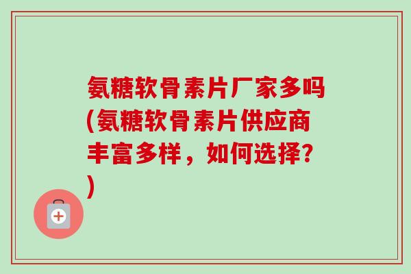 氨糖软骨素片厂家多吗(氨糖软骨素片供应商丰富多样，如何选择？)