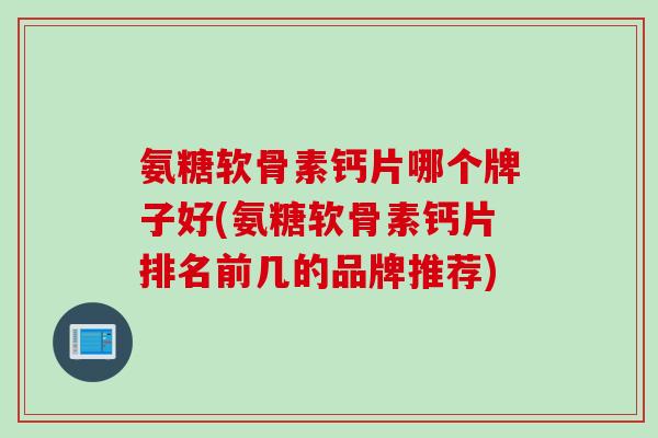 氨糖软骨素钙片哪个牌子好(氨糖软骨素钙片排名前几的品牌推荐)