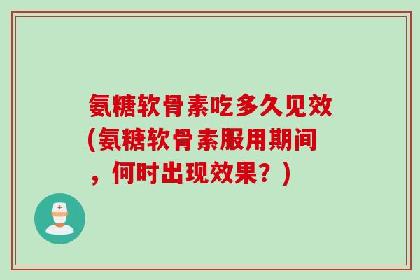 氨糖软骨素吃多久见效(氨糖软骨素服用期间，何时出现效果？)