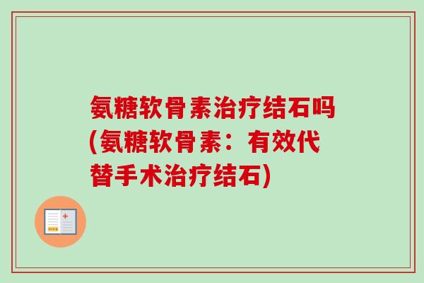 氨糖软骨素治疗结石吗(氨糖软骨素：有效代替手术治疗结石)
