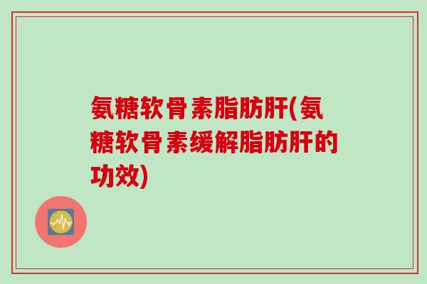 氨糖软骨素脂肪肝(氨糖软骨素缓解脂肪肝的功效)