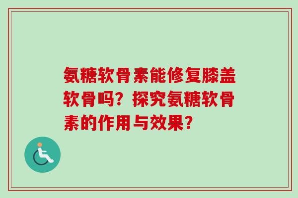 氨糖软骨素能修复膝盖软骨吗？探究氨糖软骨素的作用与效果？