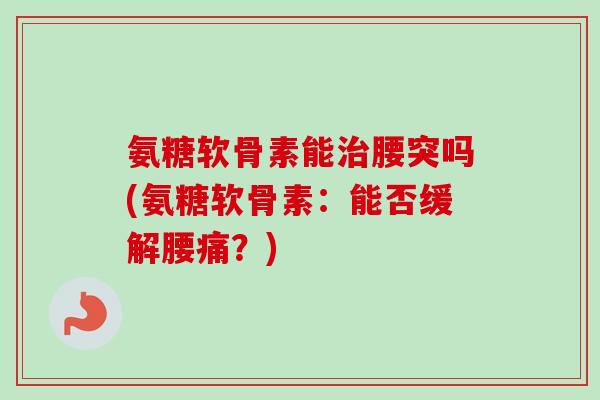 氨糖软骨素能治腰突吗(氨糖软骨素：能否缓解腰痛？)