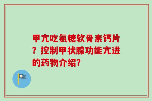 甲亢吃氨糖软骨素钙片？控制甲状腺功能亢进的药物介绍？