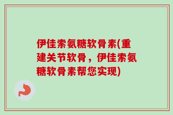 伊佳索氨糖软骨素(重建关节软骨，伊佳索氨糖软骨素帮您实现)