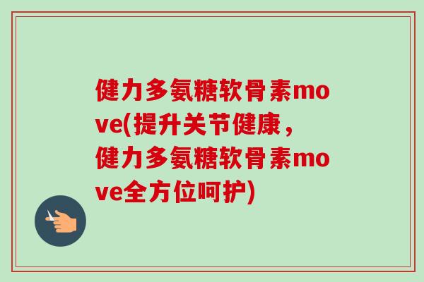 健力多氨糖软骨素move(提升关节健康，健力多氨糖软骨素move全方位呵护)
