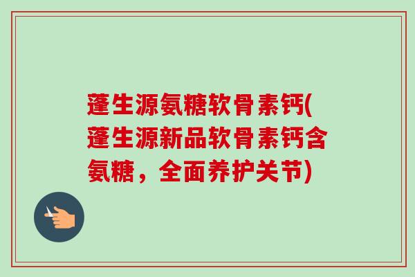 蓬生源氨糖软骨素钙(蓬生源新品软骨素钙含氨糖，全面养护关节)