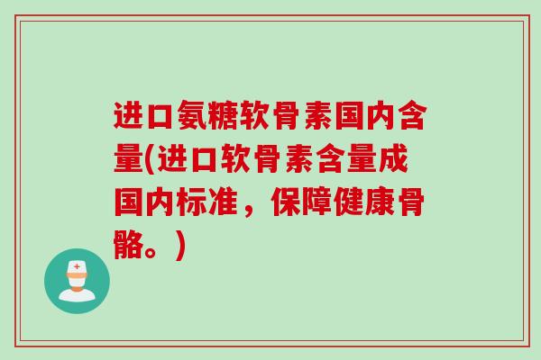 进口氨糖软骨素国内含量(进口软骨素含量成国内标准，保障健康骨骼。)