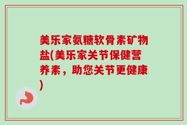 美乐家氨糖软骨素矿物盐(美乐家关节保健营养素，助您关节更健康)