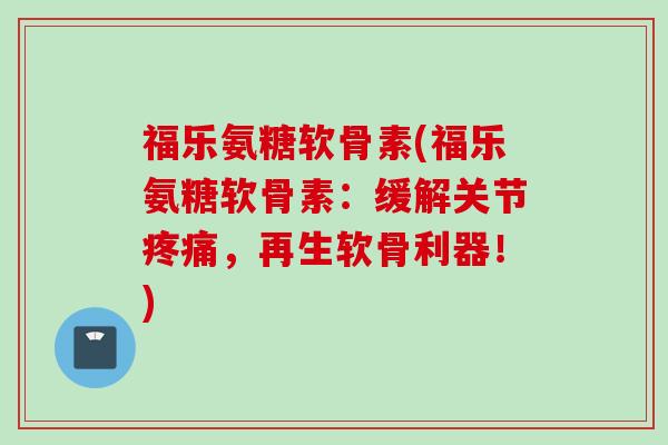 福乐氨糖软骨素(福乐氨糖软骨素:缓解关节,再生软骨利器!) 福乐氨糖软骨素(福乐氨糖软骨素:缓解关节,再生软骨利器!)
