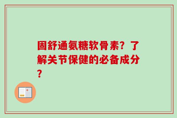 固舒通氨糖软骨素？了解关节保健的必备成分？