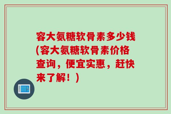 容大氨糖软骨素多少钱(容大氨糖软骨素价格查询，便宜实惠，赶快来了解！)