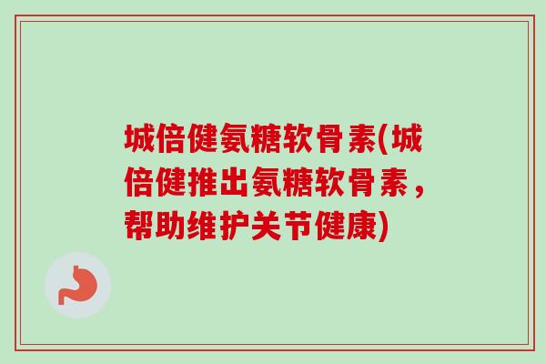 城倍健氨糖软骨素(城倍健推出氨糖软骨素，帮助维护关节健康)