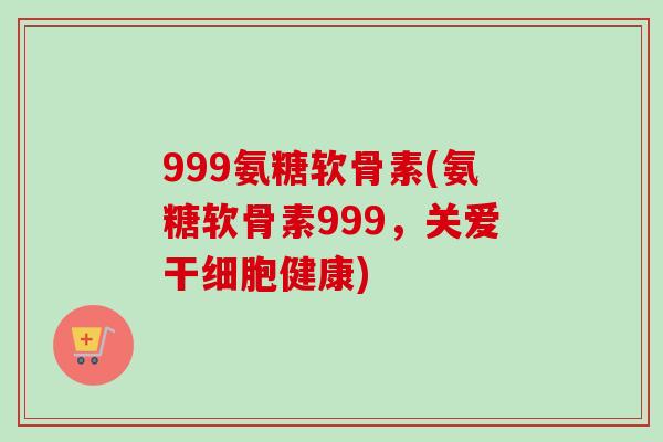 999氨糖软骨素(氨糖软骨素999，关爱干细胞健康)