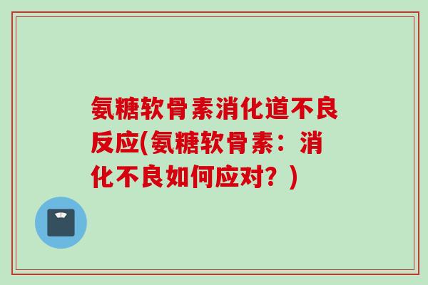 氨糖软骨素消化道不良反应(氨糖软骨素：如何应对？)