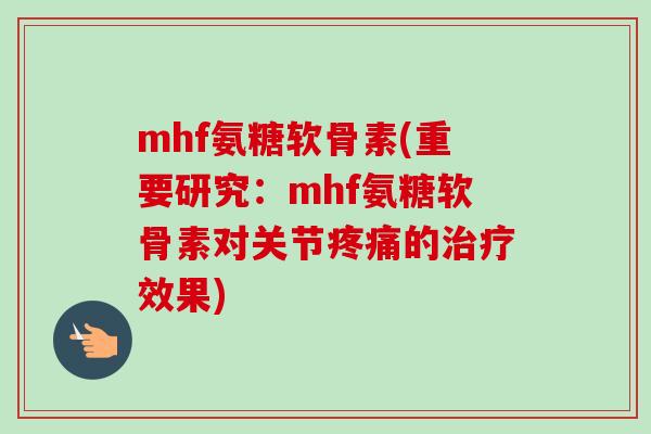 mhf氨糖软骨素(重要研究：mhf氨糖软骨素对关节疼痛的治疗效果)