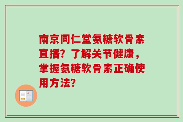 南京同仁堂氨糖软骨素直播？了解关节健康，掌握氨糖软骨素正确使用方法？