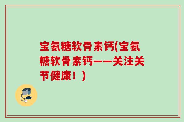 宝氨糖软骨素钙(宝氨糖软骨素钙——关注关节健康!) 宝氨糖软骨素钙(宝氨糖软骨素钙——关注关节健康!)