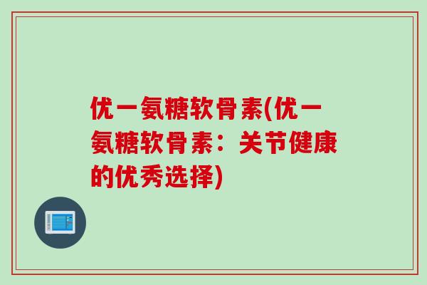 优一氨糖软骨素(优一氨糖软骨素：关节健康的优秀选择)