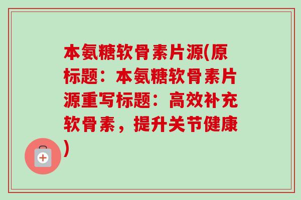 本氨糖软骨素片源(原标题：本氨糖软骨素片源重写标题：高效补充软骨素，提升关节健康)
