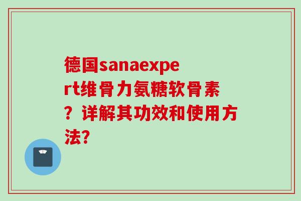 德国sanaexpert维骨力氨糖软骨素？详解其功效和使用方法？