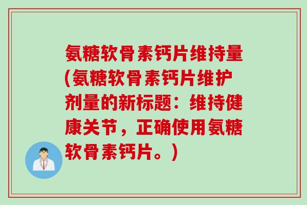 氨糖软骨素钙片维持量(氨糖软骨素钙片维护剂量的新标题：维持健康关节，正确使用氨糖软骨素钙片。)