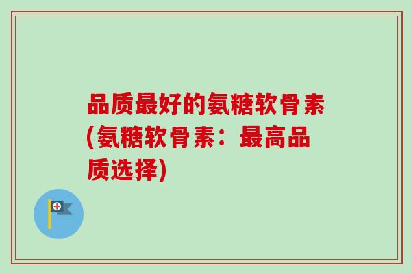 品质最好的氨糖软骨素(氨糖软骨素：最高品质选择)