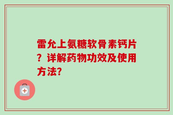 雷允上氨糖软骨素钙片？详解药物功效及使用方法？