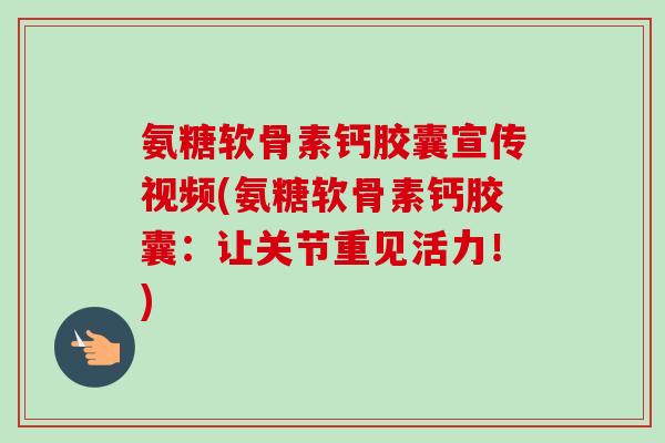 氨糖软骨素钙胶囊宣传视频(氨糖软骨素钙胶囊：让关节重见活力！)