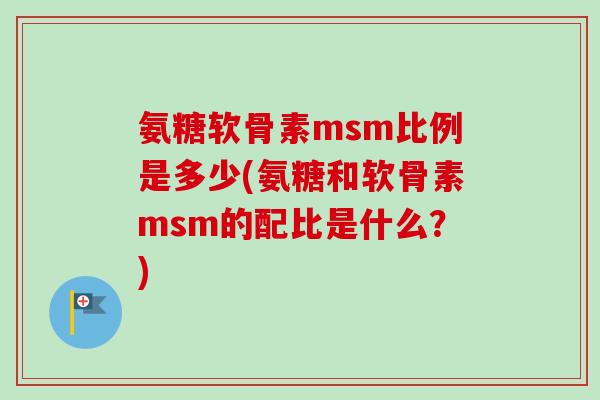 氨糖软骨素msm比例是多少(氨糖和软骨素msm的配比是什么？)