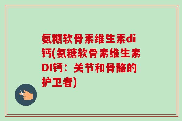 氨糖软骨素维生素di钙(氨糖软骨素维生素DI钙:关节和骨骼的护卫者) 氨糖软骨素维生素di钙(氨糖软骨素维生素DI钙:关节和骨骼的护卫者)