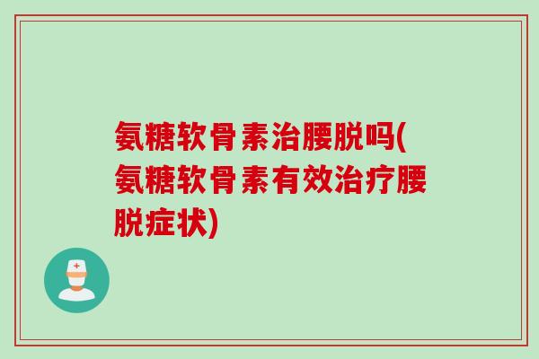 氨糖软骨素治腰脱吗(氨糖软骨素有效治疗腰脱症状)
