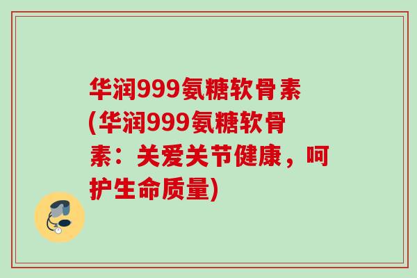 华润999氨糖软骨素(华润999氨糖软骨素：关爱关节健康，呵护生命质量)