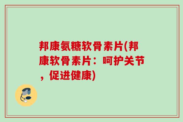 邦康氨糖软骨素片(邦康软骨素片：呵护关节，促进健康)