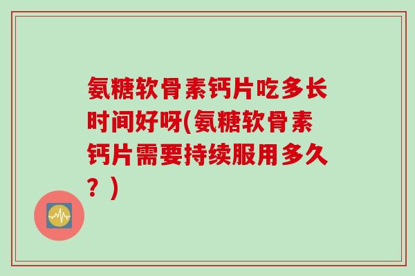 氨糖软骨素钙片吃多长时间好呀(氨糖软骨素钙片需要持续服用多久？)