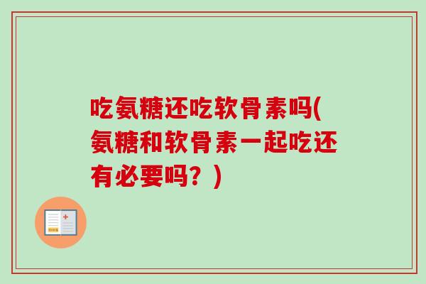 吃氨糖还吃软骨素吗(氨糖和软骨素一起吃还有必要吗？)