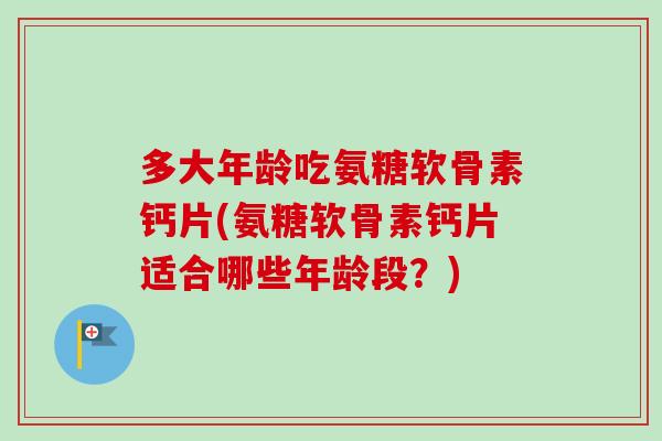 多大年龄吃氨糖软骨素钙片(氨糖软骨素钙片适合哪些年龄段？)