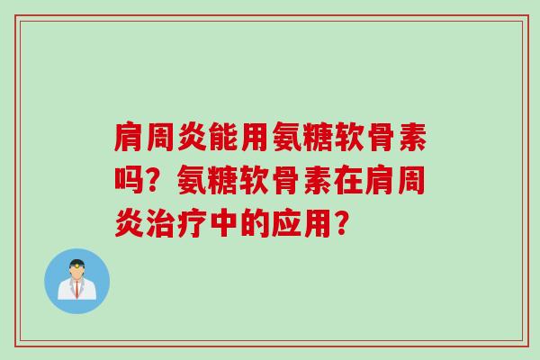 肩周炎能用氨糖软骨素吗？氨糖软骨素在肩周炎治疗中的应用？