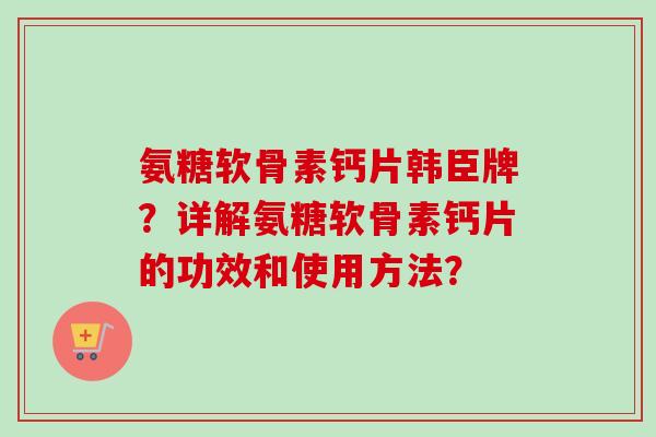 氨糖软骨素钙片韩臣牌？详解氨糖软骨素钙片的功效和使用方法？
