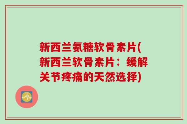 新西兰氨糖软骨素片(新西兰软骨素片：缓解关节的天然选择)