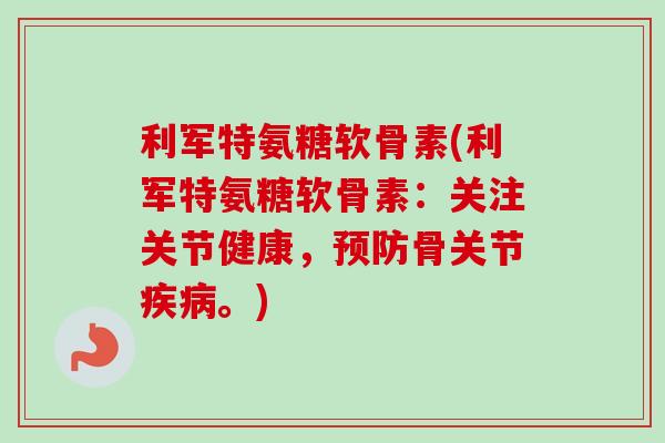利军特氨糖软骨素(利军特氨糖软骨素：关注关节健康，预防骨关节疾病。)