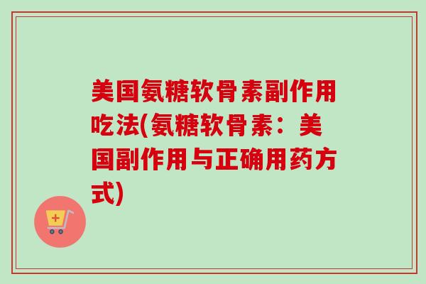 美国氨糖软骨素副作用吃法(氨糖软骨素：美国副作用与正确用药方式)