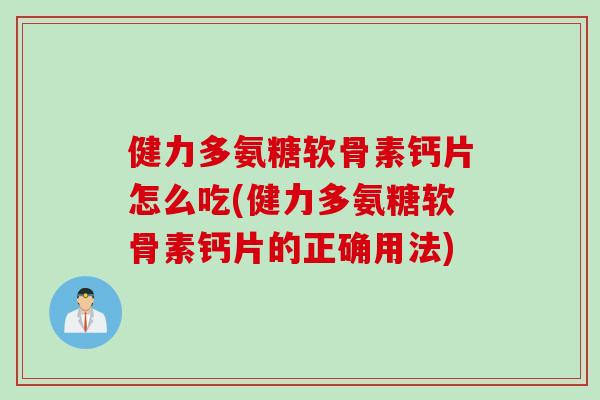 健力多氨糖软骨素钙片怎么吃(健力多氨糖软骨素钙片的正确用法)