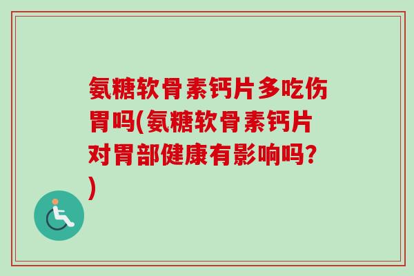 氨糖软骨素钙片多吃伤胃吗(氨糖软骨素钙片对胃部健康有影响吗？)