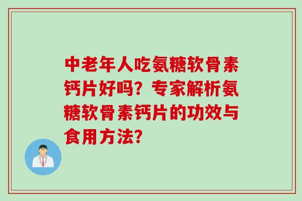 中老年人吃氨糖软骨素钙片好吗？专家解析氨糖软骨素钙片的功效与食用方法？