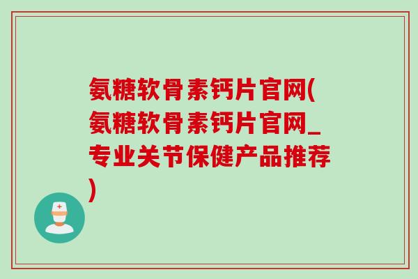 氨糖软骨素钙片官网(氨糖软骨素钙片官网_专业关节保健产品推荐)