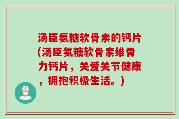 汤臣氨糖软骨素的钙片(汤臣氨糖软骨素维骨力钙片，关爱关节健康，拥抱积极生活。)